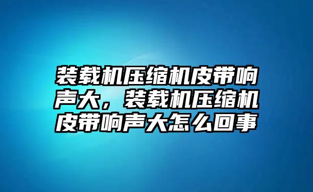 裝載機(jī)壓縮機(jī)皮帶響聲大，裝載機(jī)壓縮機(jī)皮帶響聲大怎么回事