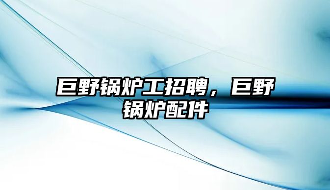 巨野鍋爐工招聘，巨野鍋爐配件