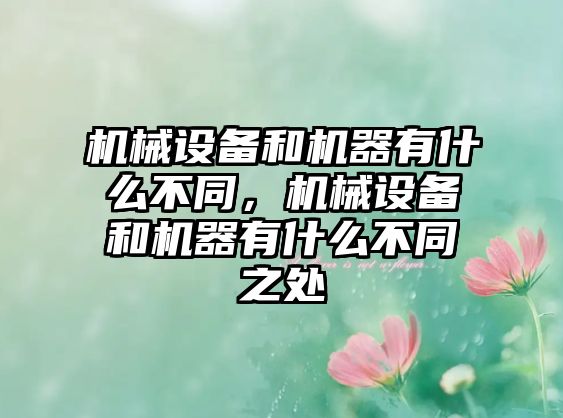 機(jī)械設(shè)備和機(jī)器有什么不同，機(jī)械設(shè)備和機(jī)器有什么不同之處