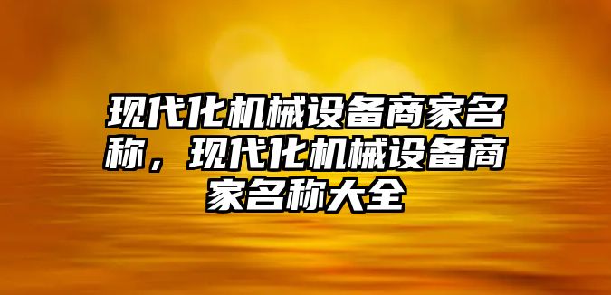 現(xiàn)代化機械設(shè)備商家名稱，現(xiàn)代化機械設(shè)備商家名稱大全