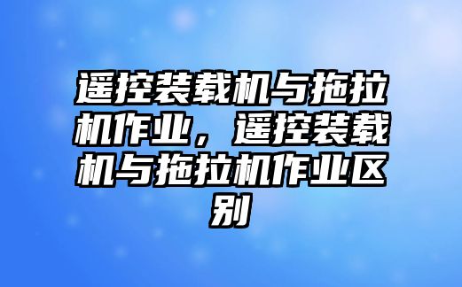 遙控裝載機(jī)與拖拉機(jī)作業(yè)，遙控裝載機(jī)與拖拉機(jī)作業(yè)區(qū)別