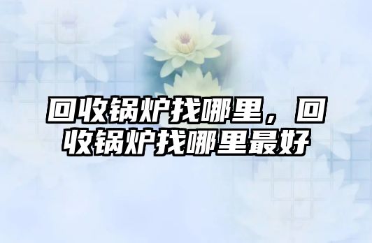 回收鍋爐找哪里，回收鍋爐找哪里最好