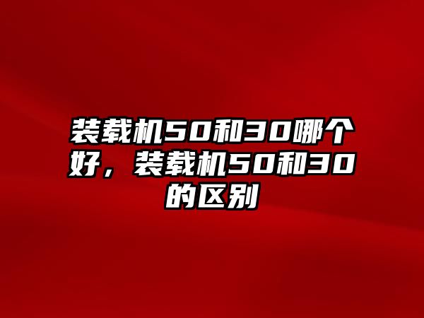 裝載機(jī)50和30哪個(gè)好，裝載機(jī)50和30的區(qū)別