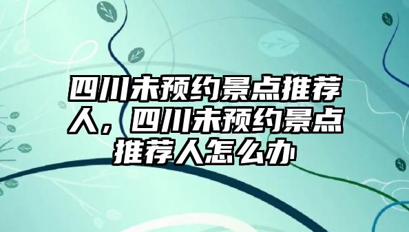 四川未預(yù)約景點(diǎn)推薦人，四川未預(yù)約景點(diǎn)推薦人怎么辦