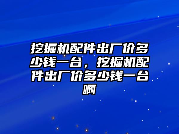 挖掘機(jī)配件出廠價多少錢一臺，挖掘機(jī)配件出廠價多少錢一臺啊