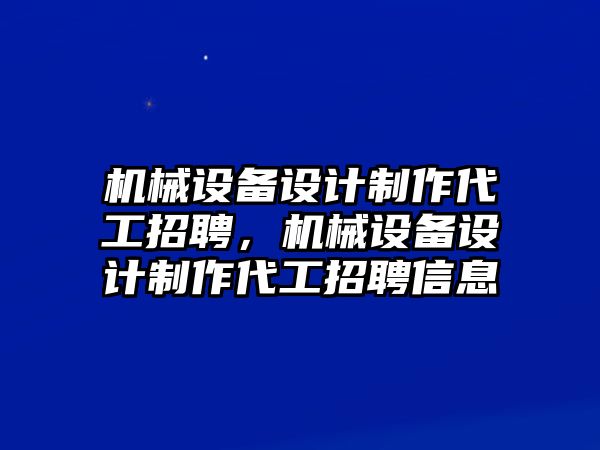 機(jī)械設(shè)備設(shè)計制作代工招聘，機(jī)械設(shè)備設(shè)計制作代工招聘信息