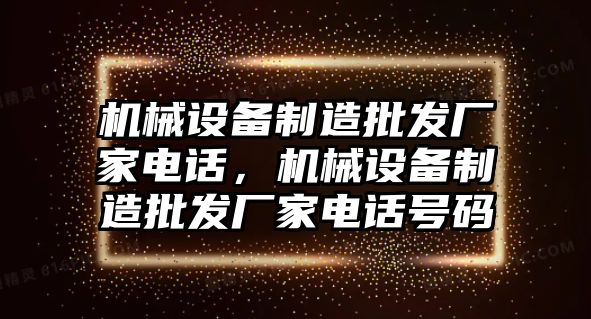 機械設(shè)備制造批發(fā)廠家電話，機械設(shè)備制造批發(fā)廠家電話號碼