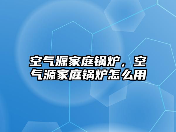 空氣源家庭鍋爐，空氣源家庭鍋爐怎么用