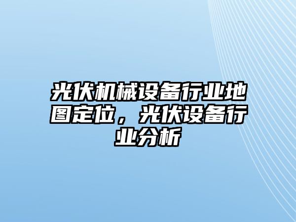 光伏機(jī)械設(shè)備行業(yè)地圖定位，光伏設(shè)備行業(yè)分析