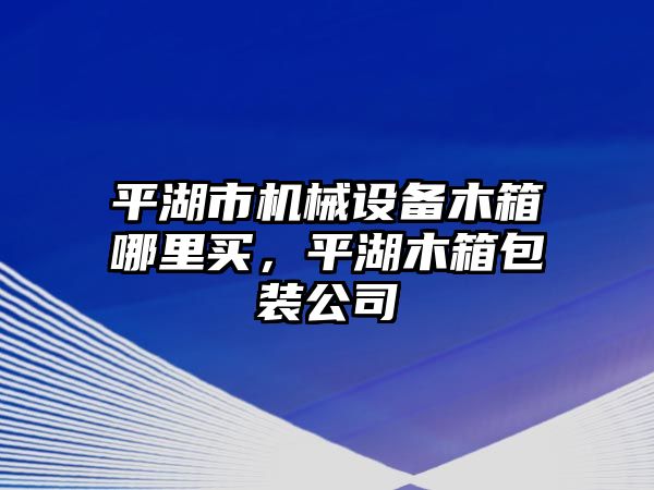 平湖市機械設(shè)備木箱哪里買，平湖木箱包裝公司