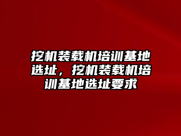 挖機(jī)裝載機(jī)培訓(xùn)基地選址，挖機(jī)裝載機(jī)培訓(xùn)基地選址要求