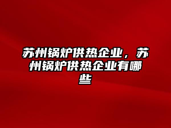 蘇州鍋爐供熱企業(yè)，蘇州鍋爐供熱企業(yè)有哪些