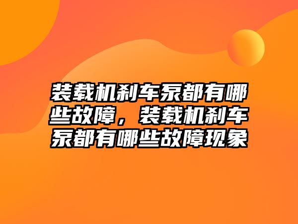 裝載機剎車泵都有哪些故障，裝載機剎車泵都有哪些故障現(xiàn)象