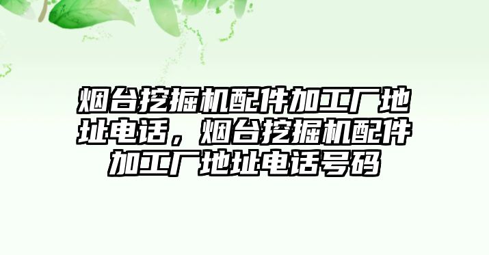 煙臺(tái)挖掘機(jī)配件加工廠地址電話，煙臺(tái)挖掘機(jī)配件加工廠地址電話號(hào)碼