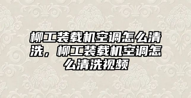 柳工裝載機空調怎么清洗，柳工裝載機空調怎么清洗視頻