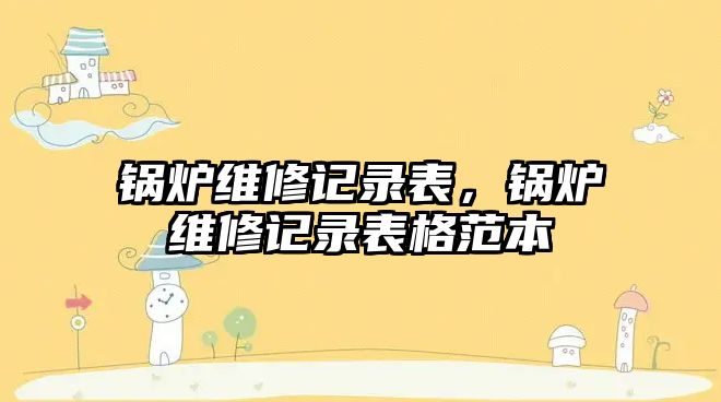 鍋爐維修記錄表，鍋爐維修記錄表格范本