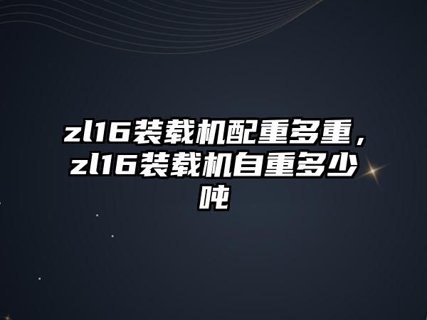 zl16裝載機配重多重，zl16裝載機自重多少噸