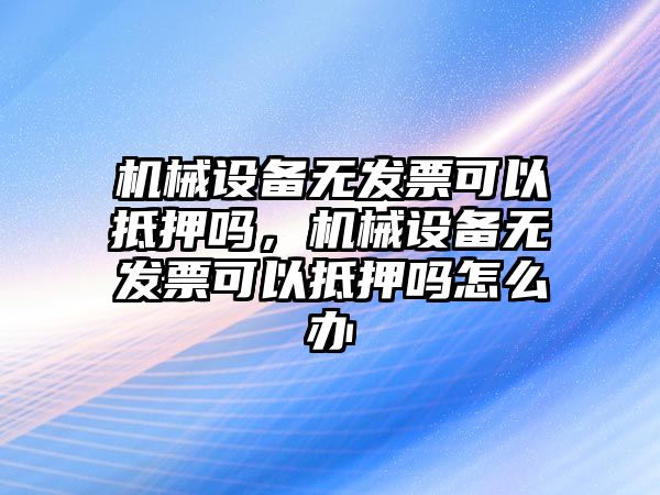 機械設備無發(fā)票可以抵押嗎，機械設備無發(fā)票可以抵押嗎怎么辦