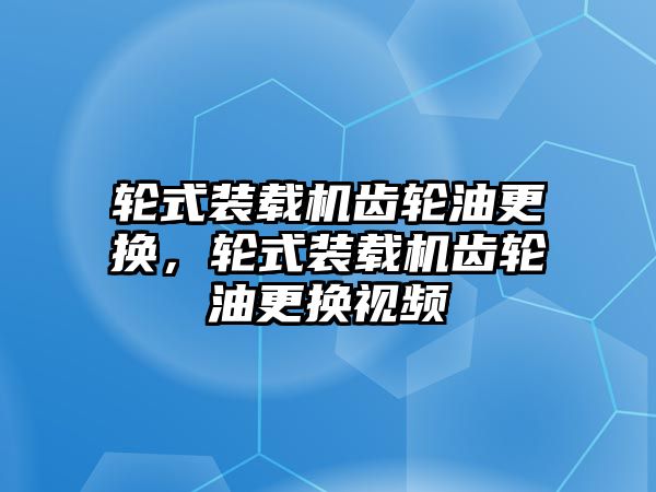 輪式裝載機齒輪油更換，輪式裝載機齒輪油更換視頻