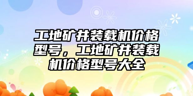 工地礦井裝載機(jī)價(jià)格型號(hào)，工地礦井裝載機(jī)價(jià)格型號(hào)大全