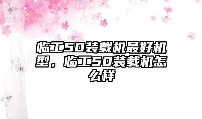 臨工50裝載機(jī)最好機(jī)型，臨工50裝載機(jī)怎么樣