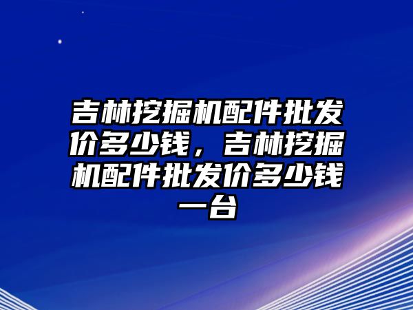 吉林挖掘機配件批發(fā)價多少錢，吉林挖掘機配件批發(fā)價多少錢一臺