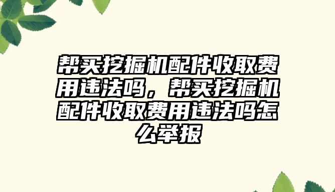 幫買挖掘機配件收取費用違法嗎，幫買挖掘機配件收取費用違法嗎怎么舉報