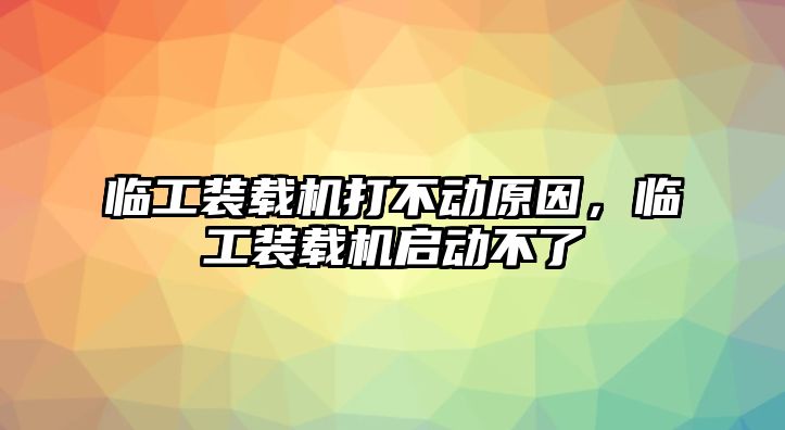 臨工裝載機(jī)打不動原因，臨工裝載機(jī)啟動不了