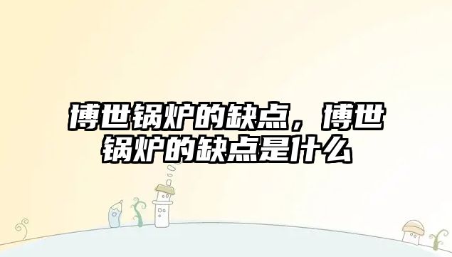 博世鍋爐的缺點(diǎn)，博世鍋爐的缺點(diǎn)是什么