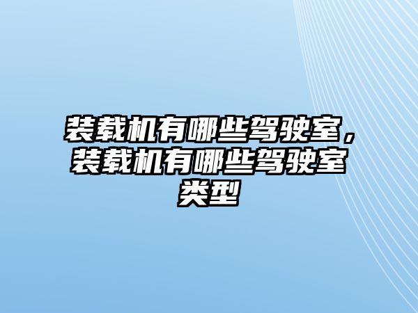 裝載機(jī)有哪些駕駛室，裝載機(jī)有哪些駕駛室類型