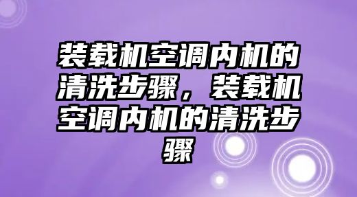 裝載機空調(diào)內(nèi)機的清洗步驟，裝載機空調(diào)內(nèi)機的清洗步驟