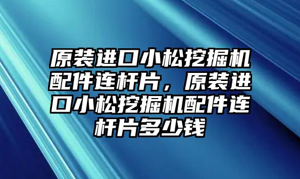 原裝進口小松挖掘機配件連桿片，原裝進口小松挖掘機配件連桿片多少錢