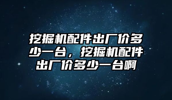 挖掘機(jī)配件出廠價(jià)多少一臺(tái)，挖掘機(jī)配件出廠價(jià)多少一臺(tái)啊