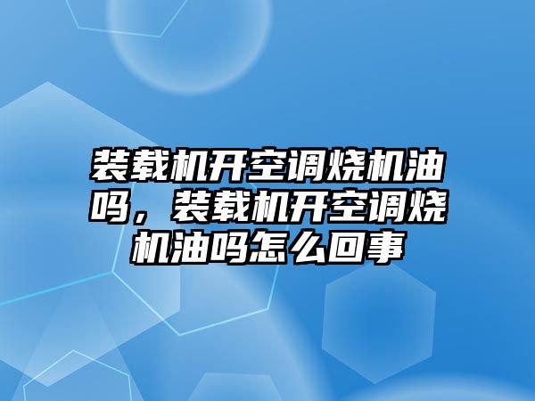 裝載機開空調(diào)燒機油嗎，裝載機開空調(diào)燒機油嗎怎么回事