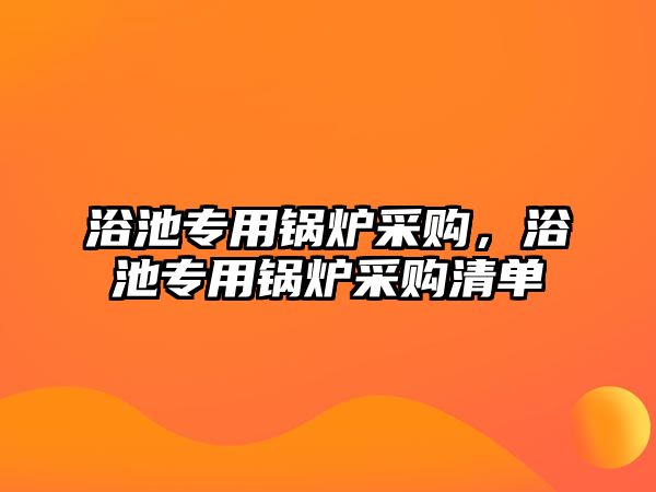 浴池專用鍋爐采購，浴池專用鍋爐采購清單