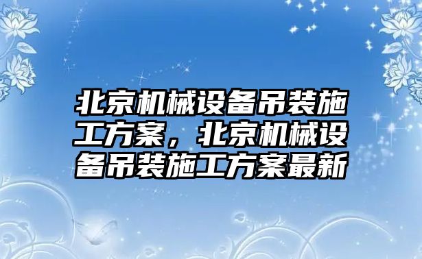 北京機(jī)械設(shè)備吊裝施工方案，北京機(jī)械設(shè)備吊裝施工方案最新