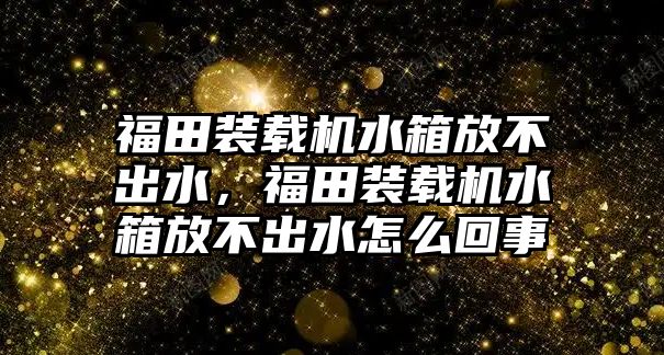 福田裝載機(jī)水箱放不出水，福田裝載機(jī)水箱放不出水怎么回事