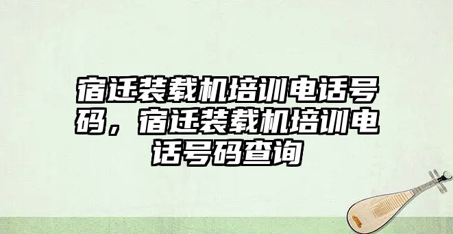 宿遷裝載機(jī)培訓(xùn)電話號(hào)碼，宿遷裝載機(jī)培訓(xùn)電話號(hào)碼查詢