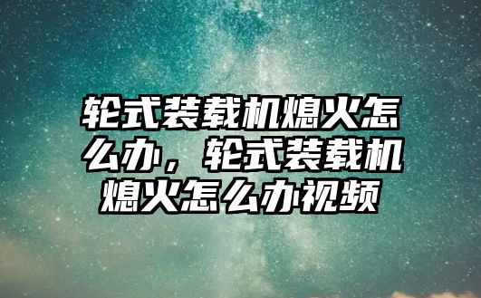 輪式裝載機熄火怎么辦，輪式裝載機熄火怎么辦視頻