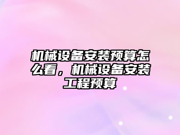 機械設備安裝預算怎么看，機械設備安裝工程預算