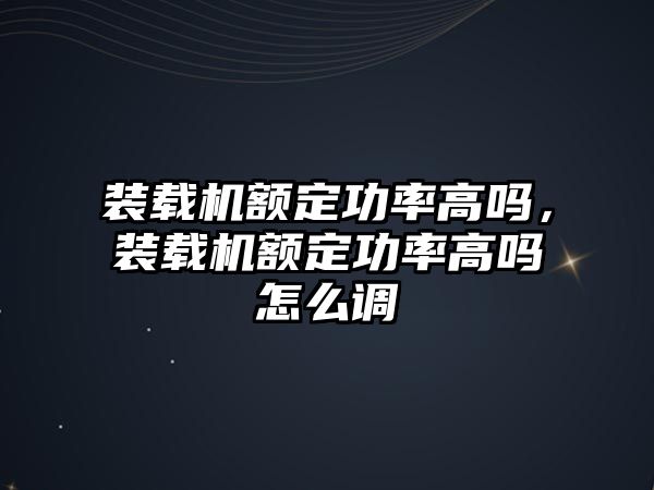 裝載機額定功率高嗎，裝載機額定功率高嗎怎么調