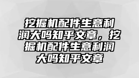 挖掘機(jī)配件生意利潤(rùn)大嗎知乎文章，挖掘機(jī)配件生意利潤(rùn)大嗎知乎文章