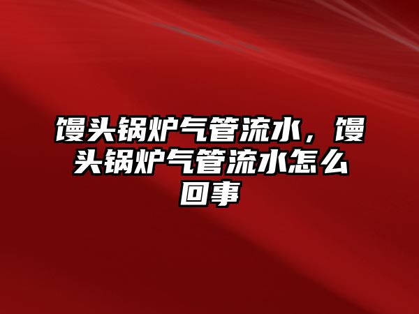 饅頭鍋爐氣管流水，饅頭鍋爐氣管流水怎么回事