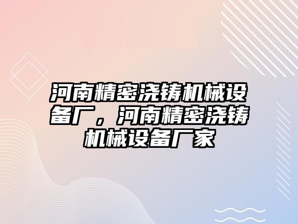 河南精密澆鑄機(jī)械設(shè)備廠，河南精密澆鑄機(jī)械設(shè)備廠家