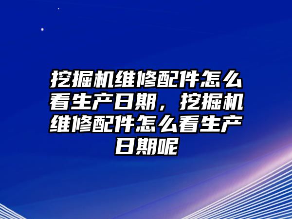 挖掘機維修配件怎么看生產(chǎn)日期，挖掘機維修配件怎么看生產(chǎn)日期呢