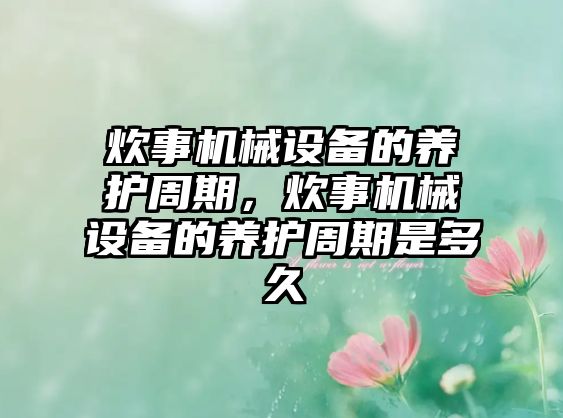 炊事機械設(shè)備的養(yǎng)護周期，炊事機械設(shè)備的養(yǎng)護周期是多久