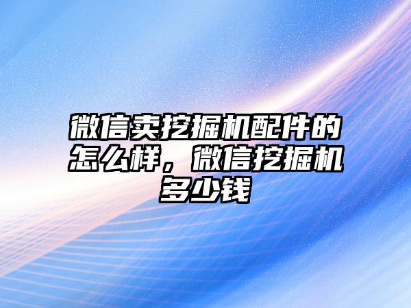 微信賣挖掘機(jī)配件的怎么樣，微信挖掘機(jī)多少錢