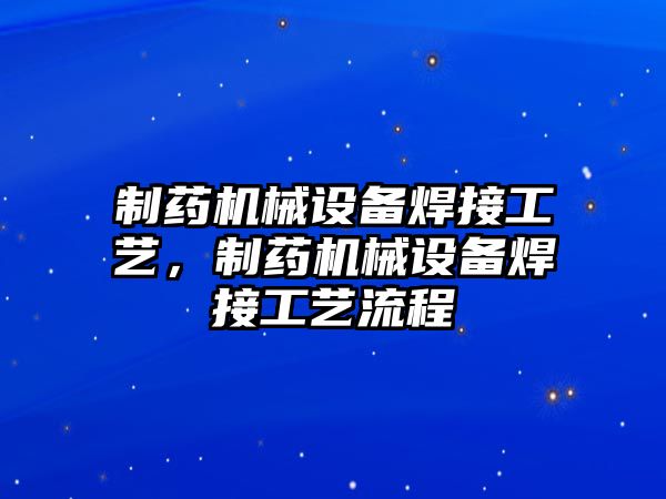 制藥機(jī)械設(shè)備焊接工藝，制藥機(jī)械設(shè)備焊接工藝流程