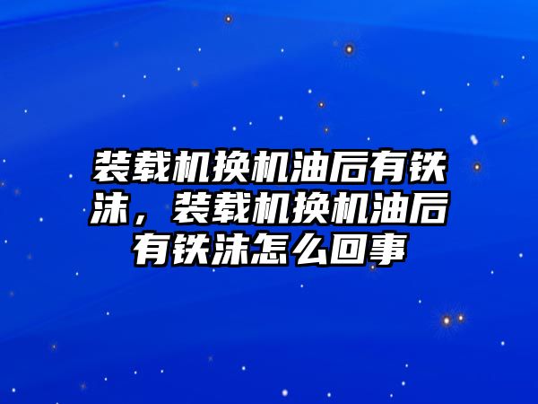 裝載機換機油后有鐵沫，裝載機換機油后有鐵沫怎么回事