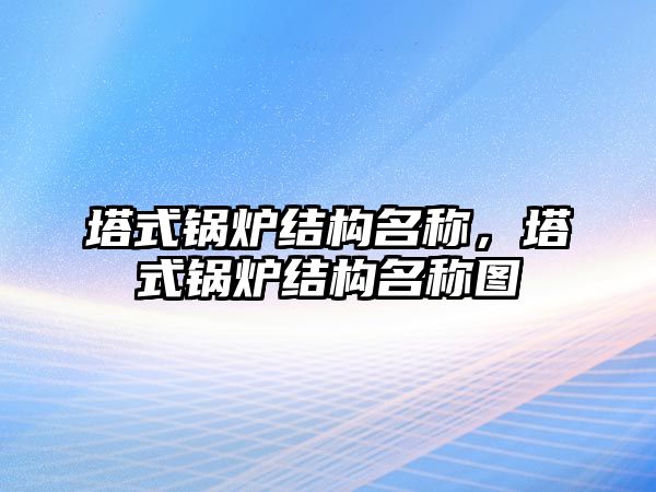 塔式鍋爐結(jié)構(gòu)名稱，塔式鍋爐結(jié)構(gòu)名稱圖